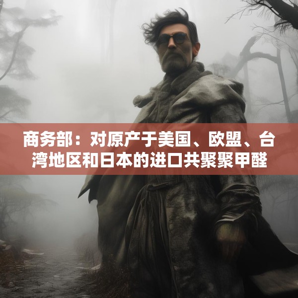 商务部：对原产于美国、欧盟、台湾地区和日本的进口共聚聚甲醛征收反倾销税