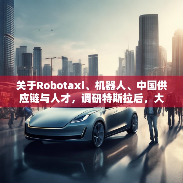 关于Robotaxi、机器人、中国供应链与人才，调研特斯拉后，大摩给出了十点观察