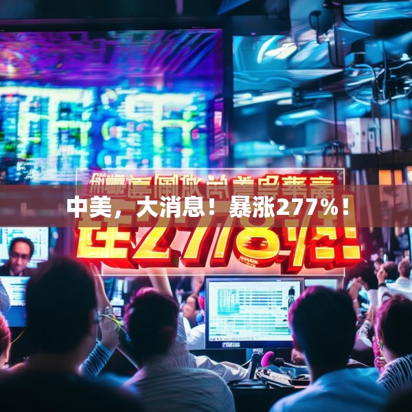 中美，大消息！暴涨277%！