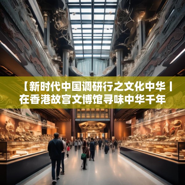 【新时代中国调研行之文化中华丨在香港故宫文博馆寻味中华千年食韵】