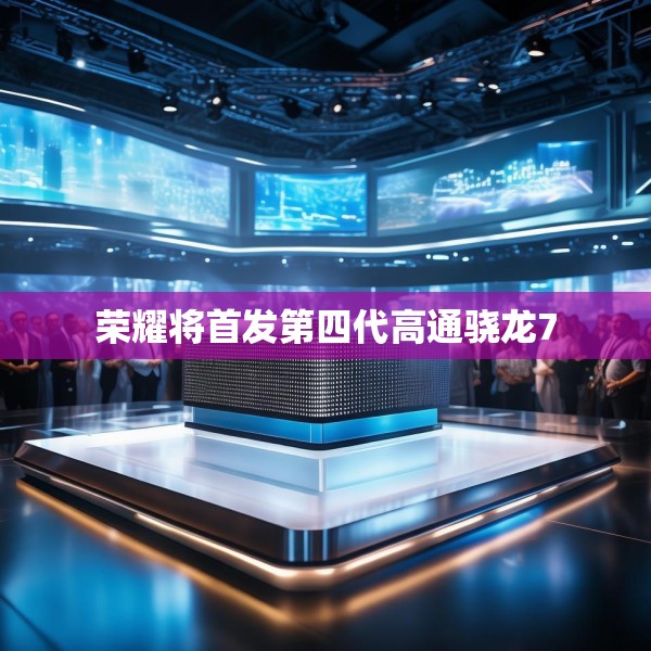 荣耀将首发第四代高通骁龙7