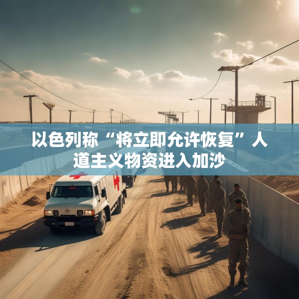 以色列称“将立即允许恢复”人道主义物资进入加沙