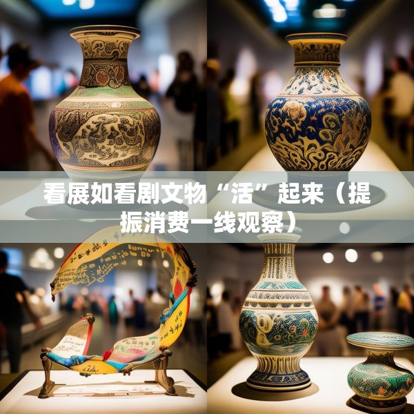看展如看剧文物“活”起来（提振消费一线观察）