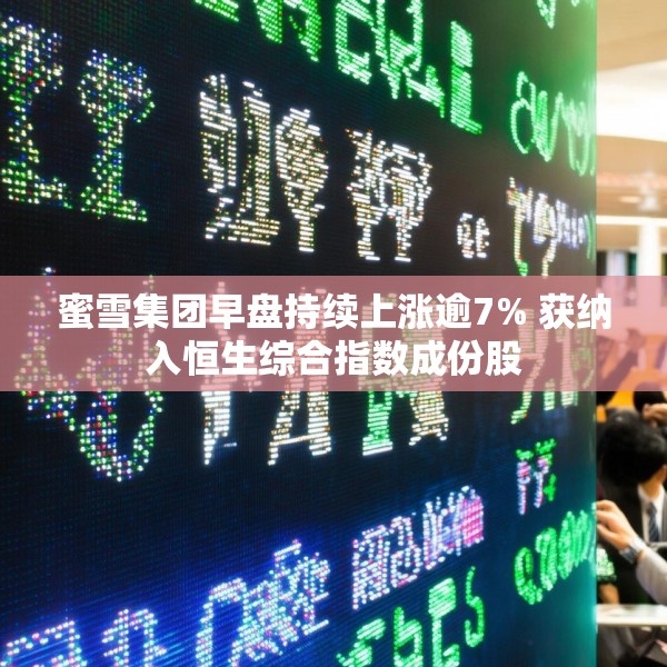 蜜雪集团早盘持续上涨逾7% 获纳入恒生综合指数成份股