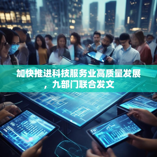 加快推进科技服务业高质量发展，九部门联合发文