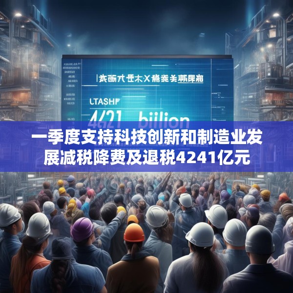 一季度支持科技创新和制造业发展减税降费及退税4241亿元