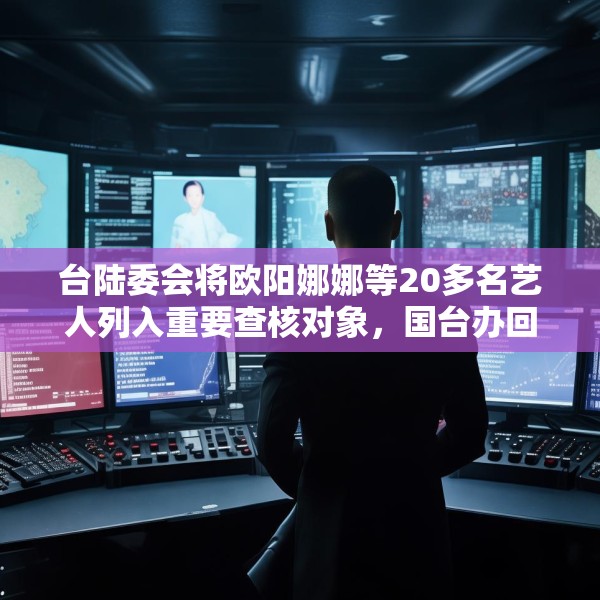 台陆委会将欧阳娜娜等20多名艺人列入重要查核对象，国台办回应