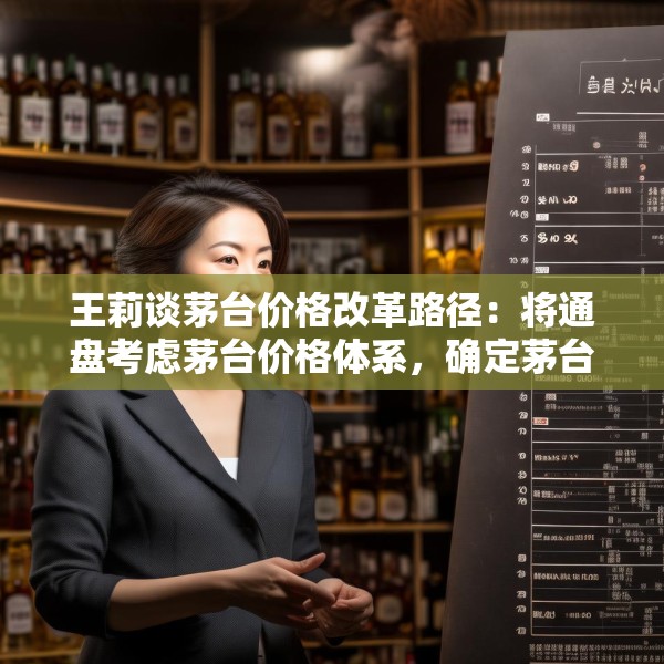 王莉谈茅台价格改革路径：将通盘考虑茅台价格体系，确定茅台酒金字塔结构和价格体系的稳固