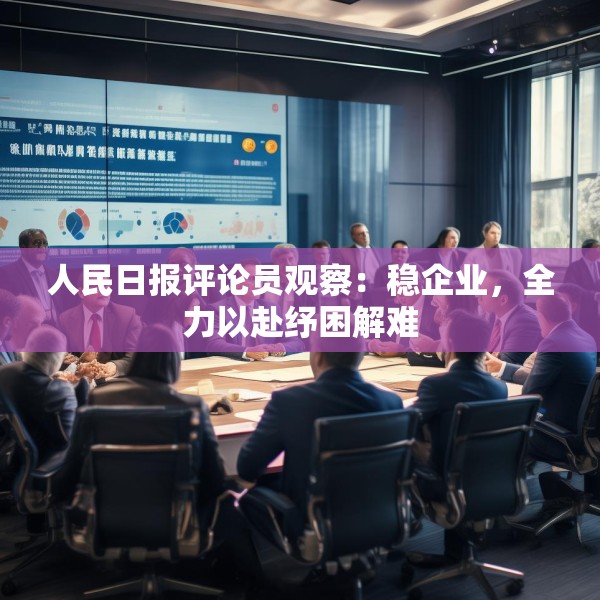 人民日报评论员观察：稳企业，全力以赴纾困解难