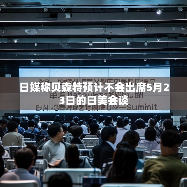 日媒称贝森特预计不会出席5月23日的日美会谈