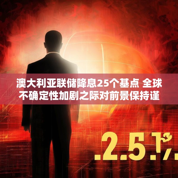 澳大利亚联储降息25个基点 全球不确定性加剧之际对前景保持谨慎