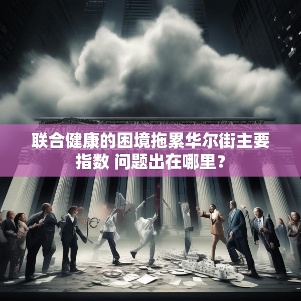 联合健康的困境拖累华尔街主要指数 问题出在哪里？