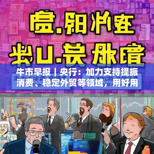 牛市早报｜央行：加力支持提振消费、稳定外贸等领域，用好用足存量增量政策