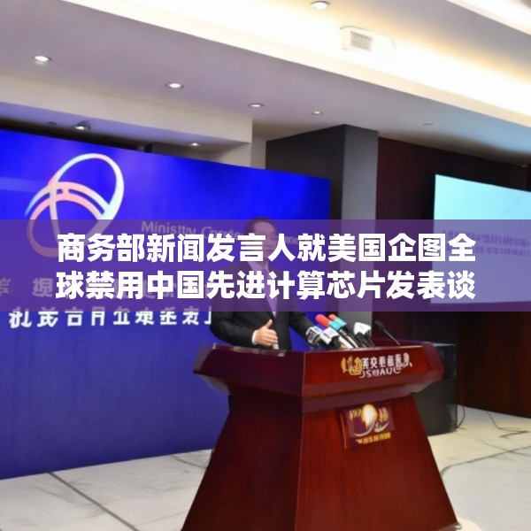 商务部新闻发言人就美国企图全球禁用中国先进计算芯片发表谈话