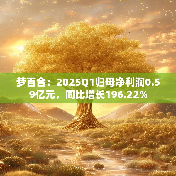 梦百合：2025Q1归母净利润0.59亿元，同比增长196.22%