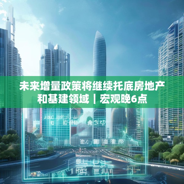 未来增量政策将继续托底房地产和基建领域｜宏观晚6点