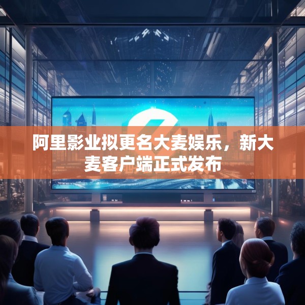阿里影业拟更名大麦娱乐，新大麦客户端正式发布