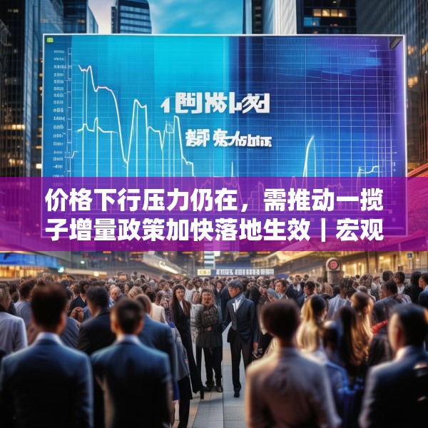价格下行压力仍在，需推动一揽子增量政策加快落地生效｜宏观晚6点