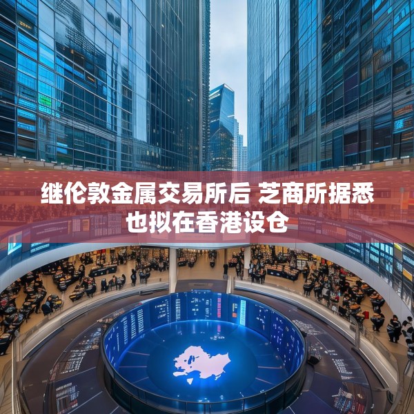 继伦敦金属交易所后 芝商所据悉也拟在香港设仓