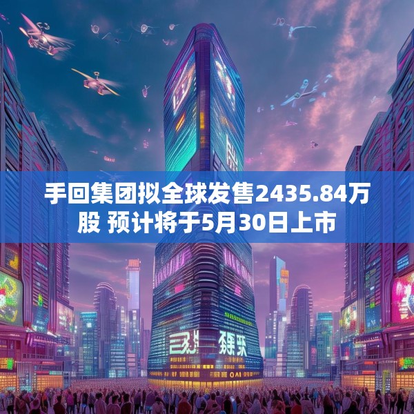 手回集团拟全球发售2435.84万股 预计将于5月30日上市