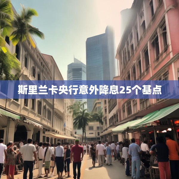 斯里兰卡央行意外降息25个基点