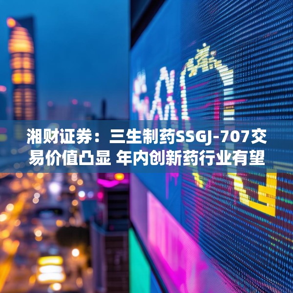 湘财证券：三生制药SSGJ-707交易价值凸显 年内创新药行业有望迎来拐点