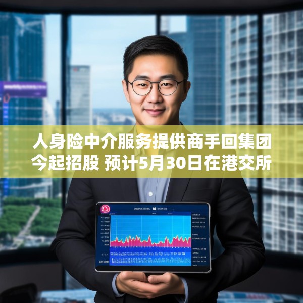 人身险中介服务提供商手回集团今起招股 预计5月30日在港交所上市