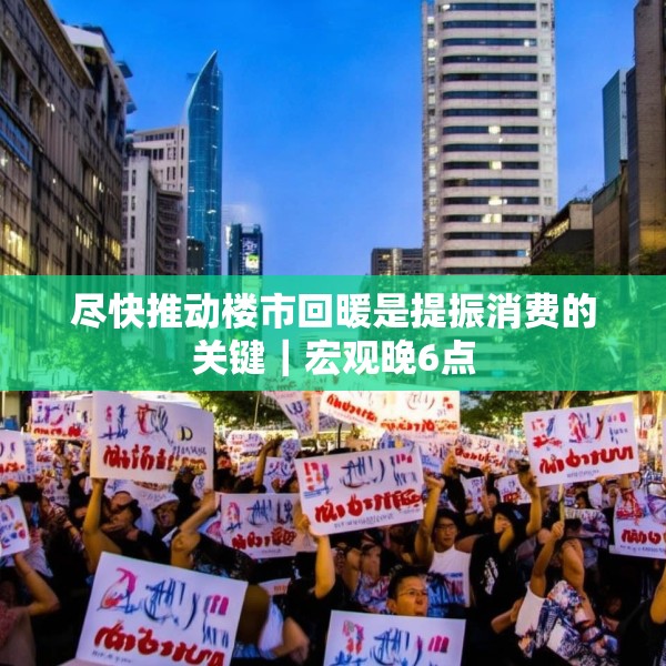 尽快推动楼市回暖是提振消费的关键｜宏观晚6点