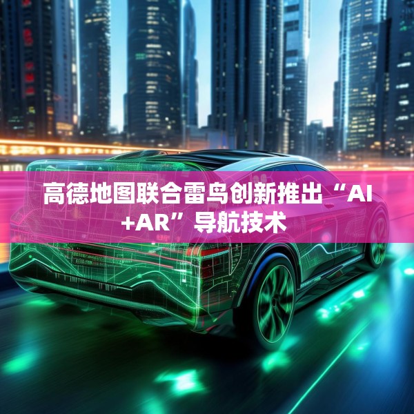 高德地图联合雷鸟创新推出“AI+AR”导航技术 