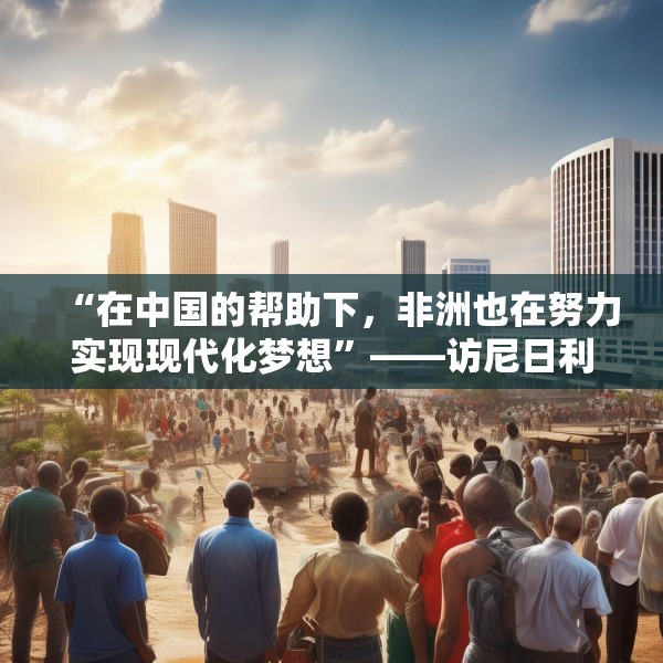 “在中国的帮助下，非洲也在努力实现现代化梦想”——访尼日利亚尼中全面战略伙伴关系总干事特格贝