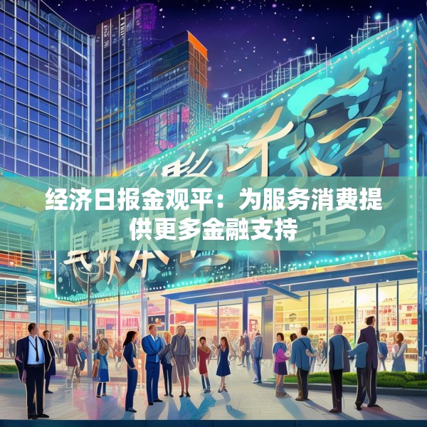 经济日报金观平：为服务消费提供更多金融支持