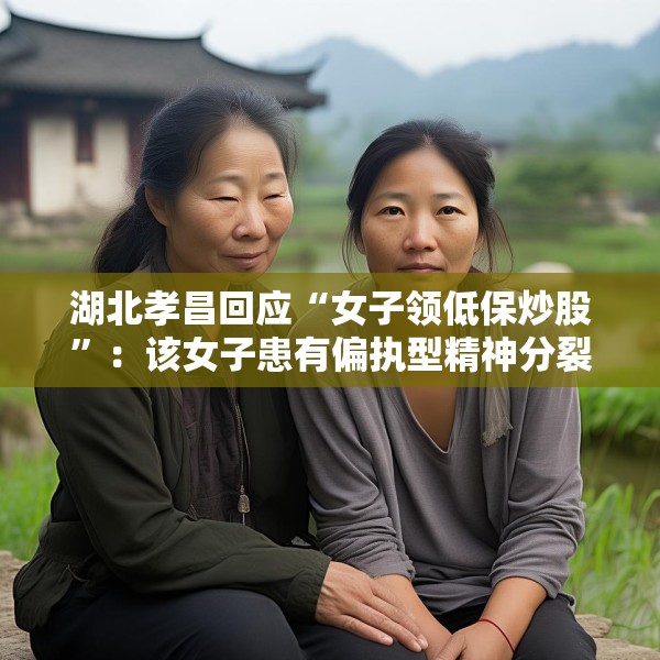 湖北孝昌回应“女子领低保炒股”：该女子患有偏执型精神分裂症