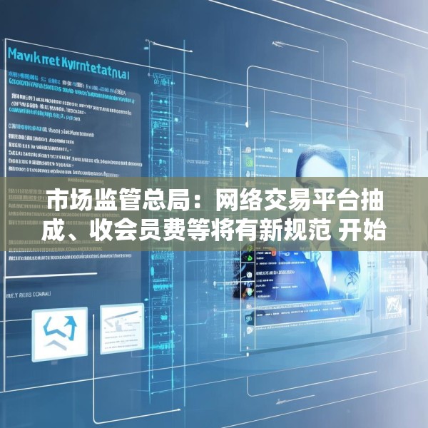 市场监管总局：网络交易平台抽成、收会员费等将有新规范 开始征求意见