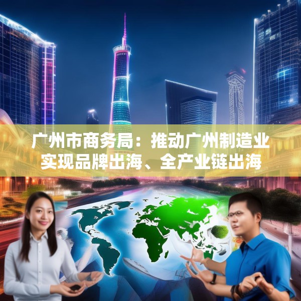 广州市商务局：推动广州制造业实现品牌出海、全产业链出海