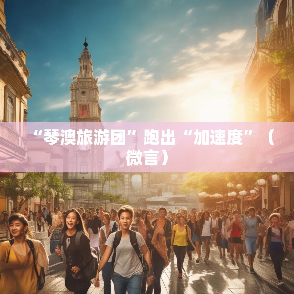 “琴澳旅游团”跑出“加速度”（微言）