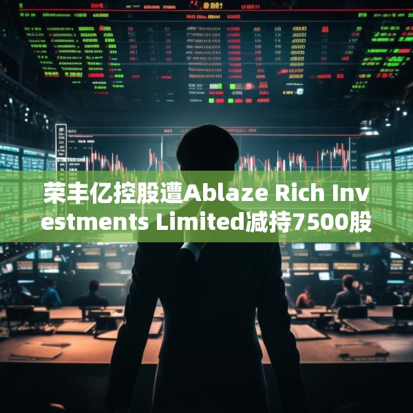 荣丰亿控股遭Ablaze Rich Investments Limited减持7500股 每股作价约0.11港元
