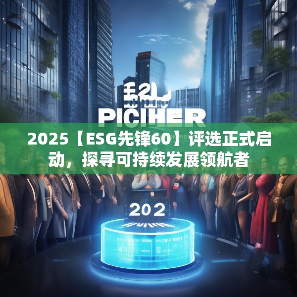 2025【ESG先锋60】评选正式启动，探寻可持续发展领航者