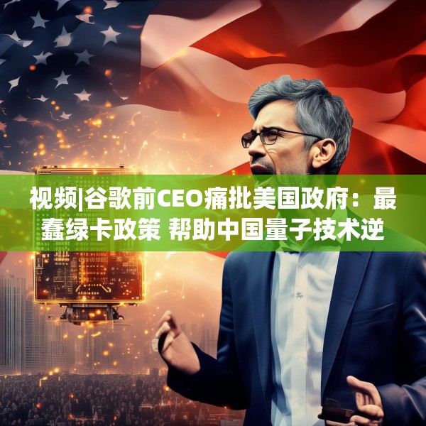 视频|谷歌前CEO痛批美国政府：最蠢绿卡政策 帮助中国量子技术逆袭