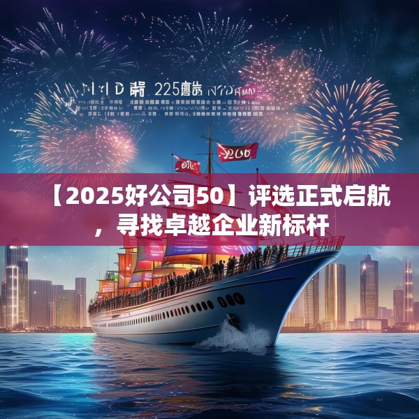 【2025好公司50】评选正式启航，寻找卓越企业新标杆