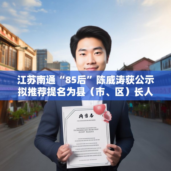 江苏南通“85后”陈威涛获公示拟推荐提名为县（市、区）长人选