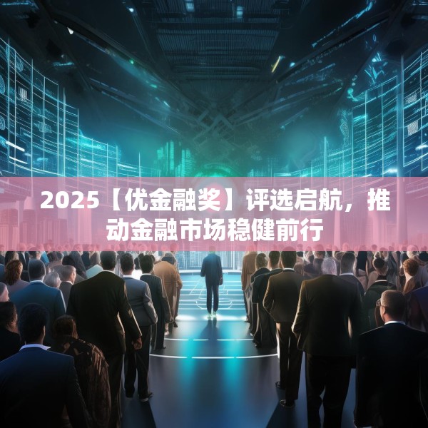 2025【优金融奖】评选启航，推动金融市场稳健前行