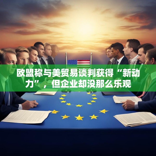 欧盟称与美贸易谈判获得“新动力”，但企业却没那么乐观