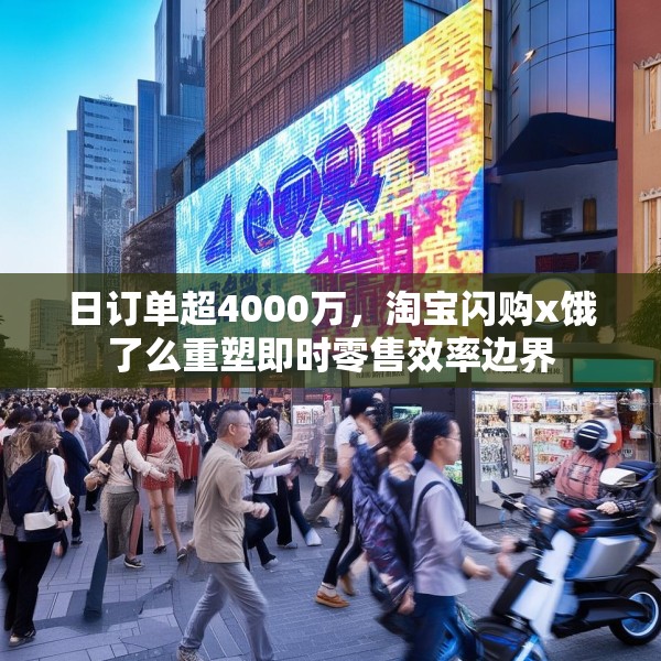 日订单超4000万，淘宝闪购x饿了么重塑即时零售效率边界