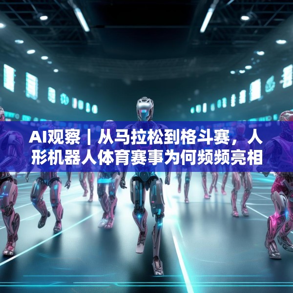 AI观察｜从马拉松到格斗赛，人形机器人体育赛事为何频频亮相？
