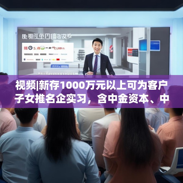 视频|新存1000万元以上可为客户子女推名企实习，含中金资本、中信建投、谷歌等？兴业银行工作人员回应