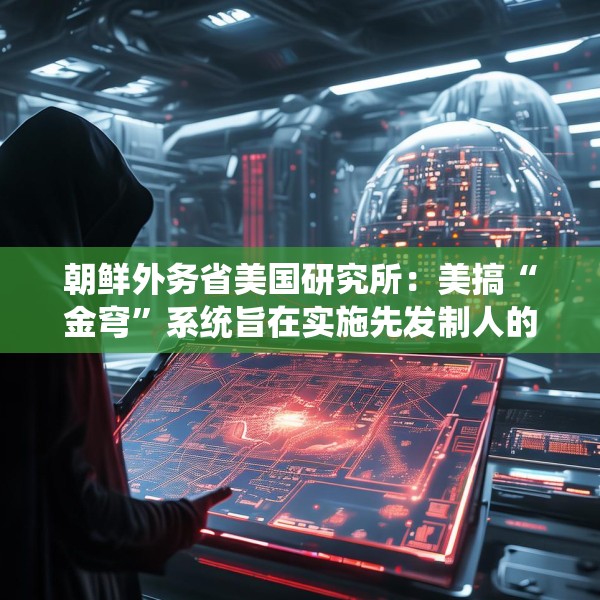朝鲜外务省美国研究所：美搞“金穹”系统旨在实施先发制人的打击