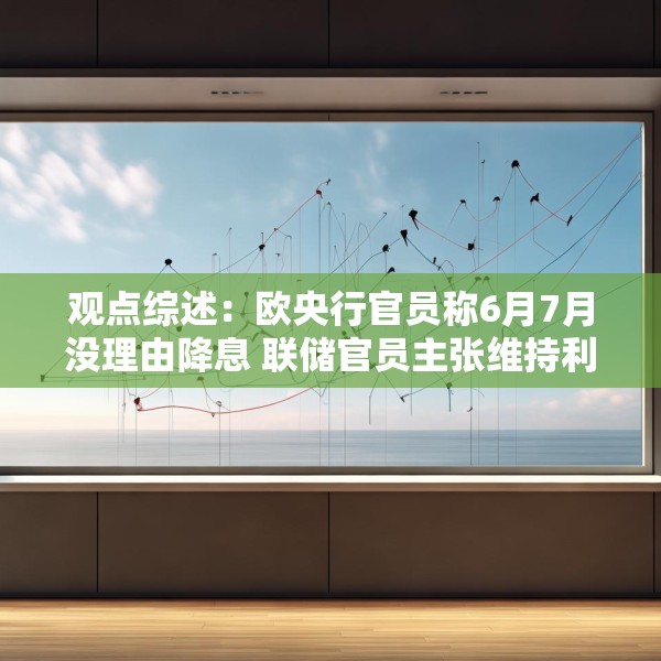 观点综述：欧央行官员称6月7月没理由降息 联储官员主张维持利率不变