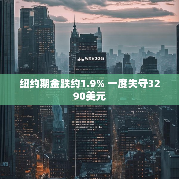纽约期金跌约1.9% 一度失守3290美元