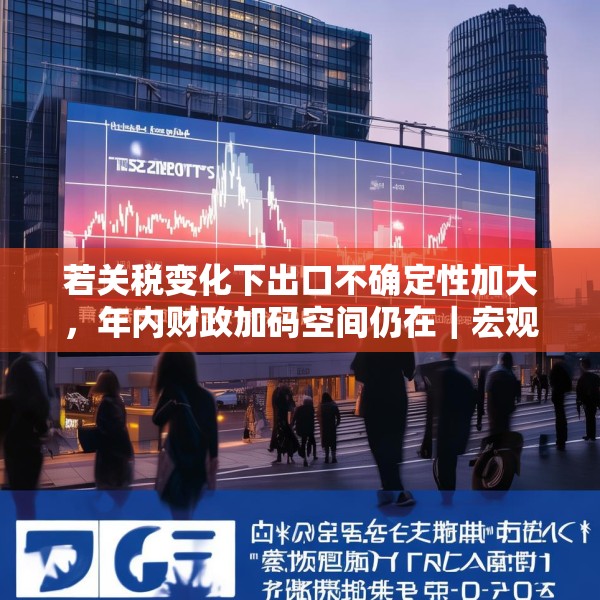 若关税变化下出口不确定性加大，年内财政加码空间仍在｜宏观晚6点