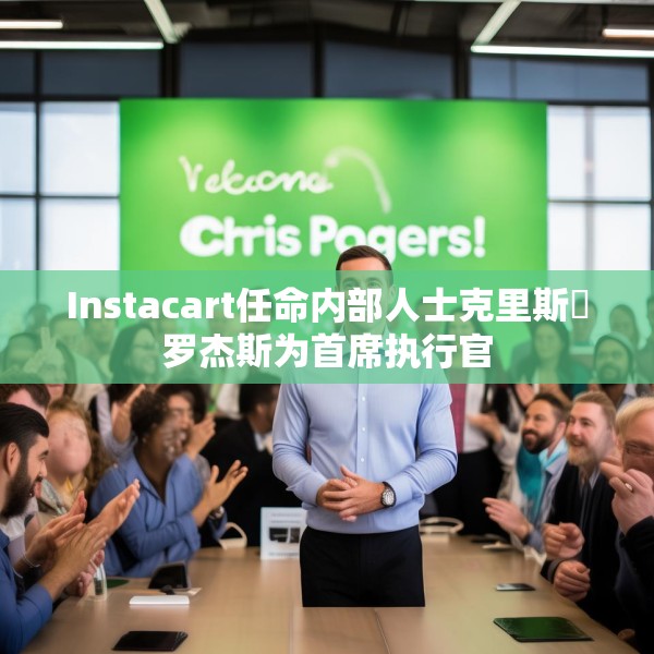 Instacart任命内部人士克里斯・罗杰斯为首席执行官